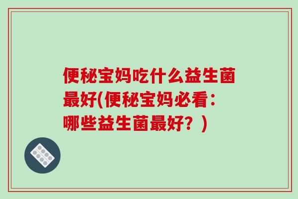便秘宝妈吃什么益生菌最好(便秘宝妈必看：哪些益生菌最好？)