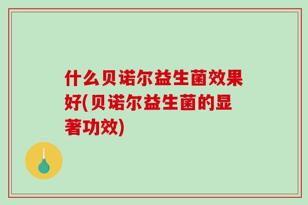 什么贝诺尔益生菌效果好(贝诺尔益生菌的显著功效)