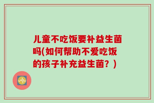 儿童不吃饭要补益生菌吗(如何帮助不爱吃饭的孩子补充益生菌?) 儿童不吃饭要补益生菌吗(如何帮助不爱吃饭的孩子补充益生菌?)