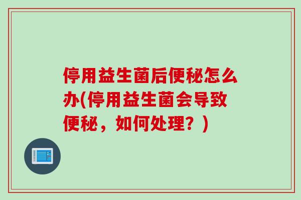 停用益生菌后便秘怎么办(停用益生菌会导致便秘，如何处理？)