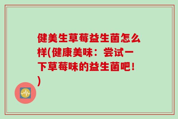 健美生草莓益生菌怎么样(健康美味：尝试一下草莓味的益生菌吧！)