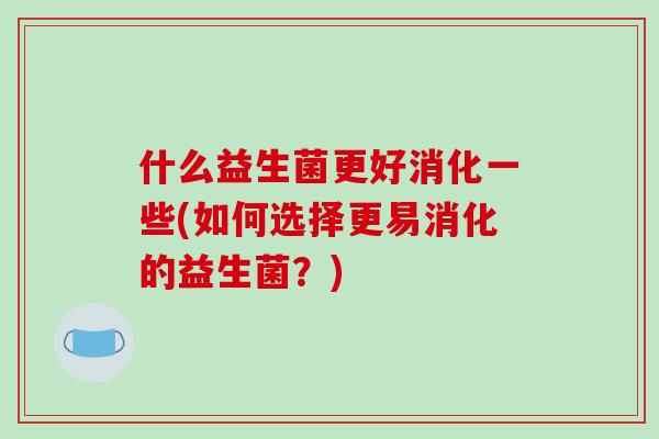什么益生菌更好消化一些(如何选择更易消化的益生菌？)