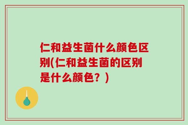 仁和益生菌什么颜色区别(仁和益生菌的区别是什么颜色？)