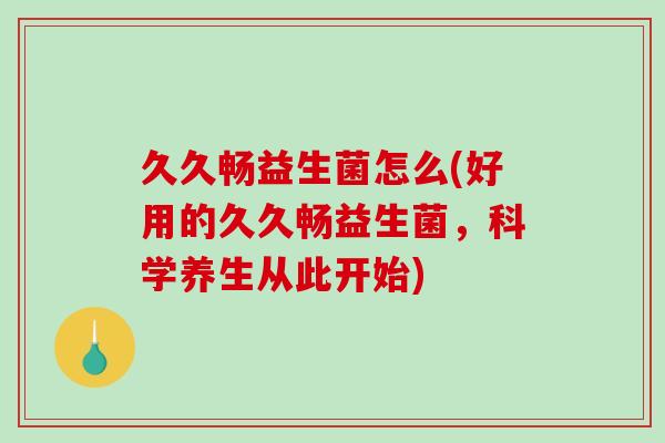 久久畅益生菌怎么(好用的久久畅益生菌，科学养生从此开始)