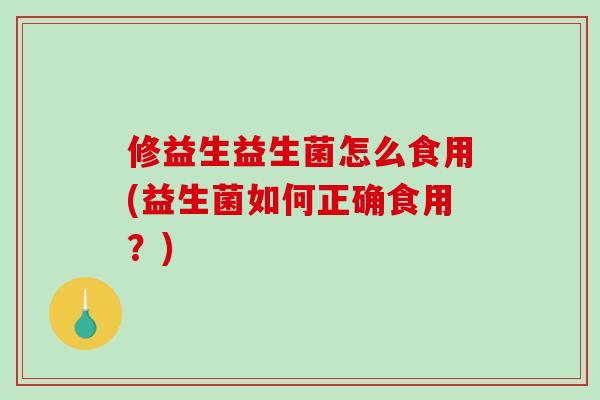 修益生益生菌怎么食用(益生菌如何正确食用?) 修益生益生菌怎么食用(益生菌如何正确食用?)