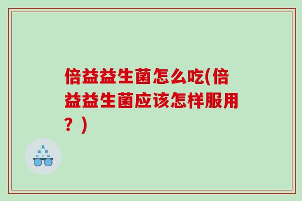 倍益益生菌怎么吃(倍益益生菌应该怎样服用？)