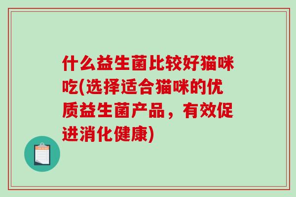 什么益生菌比较好猫咪吃(选择适合猫咪的优质益生菌产品，有效促进消化健康)