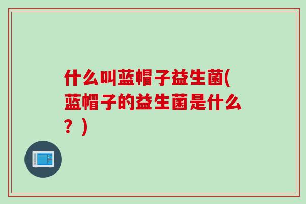 什么叫蓝帽子益生菌(蓝帽子的益生菌是什么？)