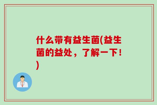什么带有益生菌(益生菌的益处，了解一下！)