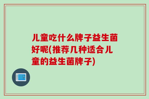 儿童吃什么牌子益生菌好呢(推荐几种适合儿童的益生菌牌子)