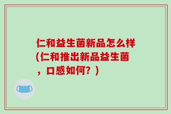 仁和益生菌新品怎么样(仁和推出新品益生菌，口感如何？)