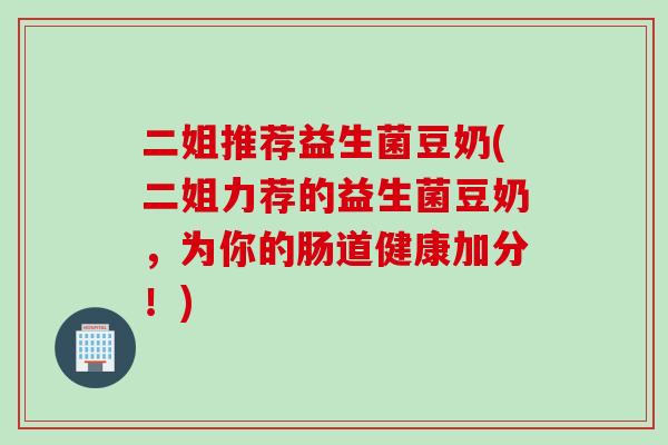 二姐推荐益生菌豆奶(二姐力荐的益生菌豆奶，为你的肠道健康加分！)