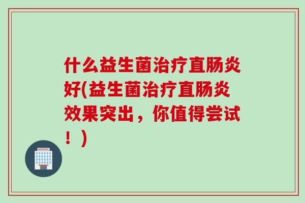 什么益生菌治疗直肠炎好(益生菌治疗直肠炎效果突出，你值得尝试！)