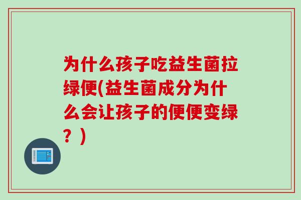 为什么孩子吃益生菌拉绿便(益生菌成分为什么会让孩子的便便变绿？)