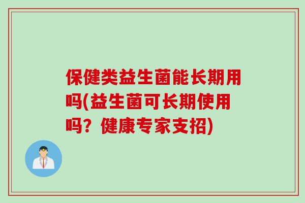 保健类益生菌能长期用吗(益生菌可长期使用吗？健康专家支招)