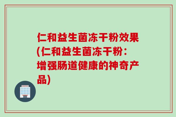 仁和益生菌冻干粉效果(仁和益生菌冻干粉:增强肠道健康的神奇产品) 仁和益生菌冻干粉效果(仁和益生菌冻干粉:增强肠道健康的神奇产品)