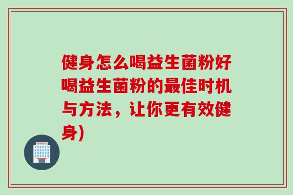 健身怎么喝益生菌粉好喝益生菌粉的最佳时机与方法，让你更有效健身)