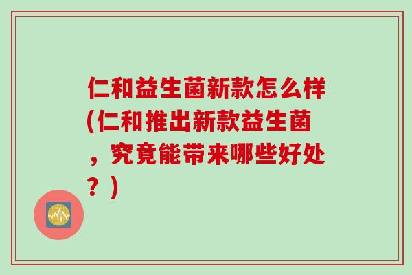 仁和益生菌新款怎么样(仁和推出新款益生菌，究竟能带来哪些好处？)