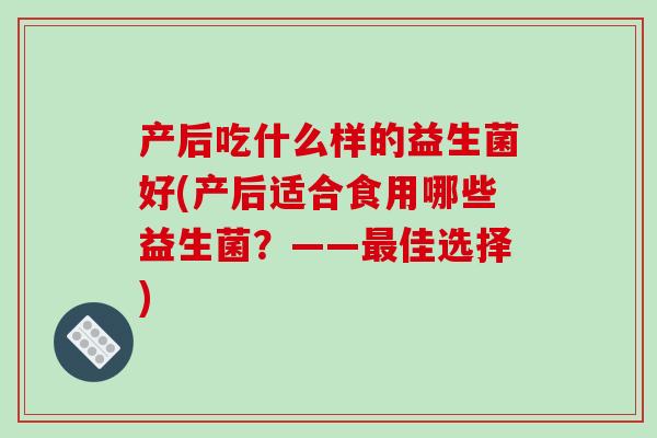 产后吃什么样的益生菌好(产后适合食用哪些益生菌?——佳选择) 产后吃什么样的益生菌好(产后适合食用哪些益生菌?——佳选择)