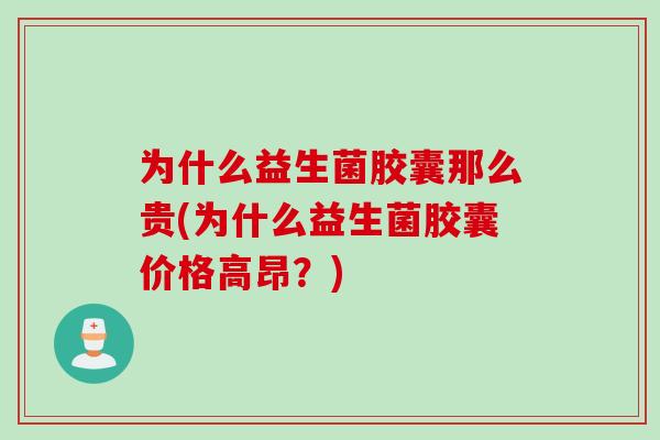 为什么益生菌胶囊那么贵(为什么益生菌胶囊价格高昂？)
