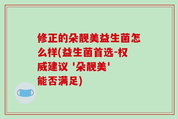 修正的朵靓美益生菌怎么样(益生菌首选-权威建议 '朵靓美' 能否满足)