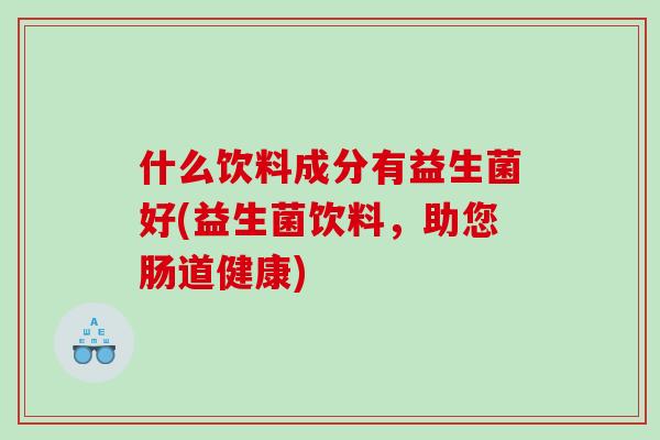 什么饮料成分有益生菌好(益生菌饮料，助您肠道健康)