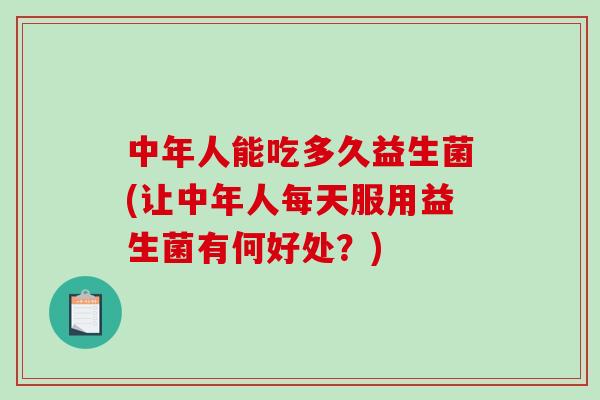中年人能吃多久益生菌(让中年人每天服用益生菌有何好处？)