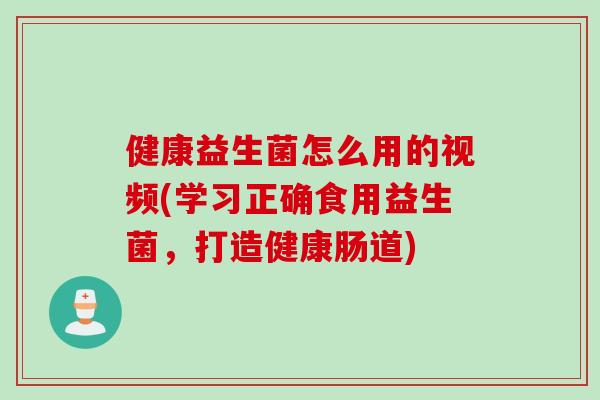 健康益生菌怎么用的视频(学习正确食用益生菌,打造健康肠道) 健康益生菌怎么用的视频(学习正确食用益生菌,打造健康肠道)