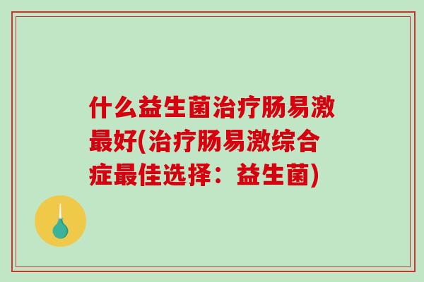 什么益生菌治疗肠易激最好(治疗肠易激综合症最佳选择：益生菌)