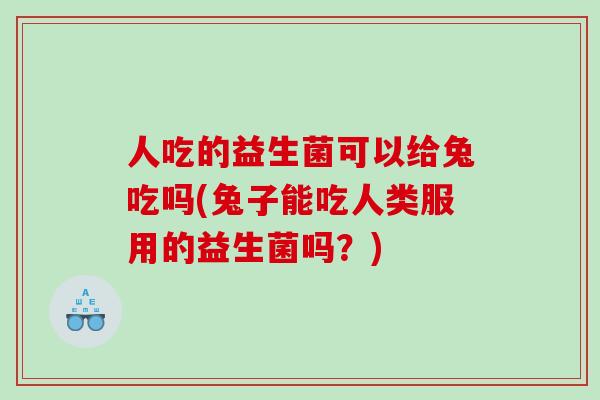 人吃的益生菌可以给兔吃吗(兔子能吃人类服用的益生菌吗？)