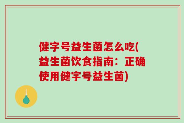 健字号益生菌怎么吃(益生菌饮食指南：正确使用健字号益生菌)