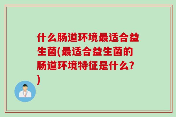 什么肠道环境最适合益生菌(最适合益生菌的肠道环境特征是什么？)