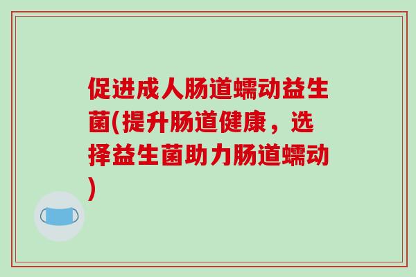 促进成人肠道蠕动益生菌(提升肠道健康，选择益生菌助力肠道蠕动)