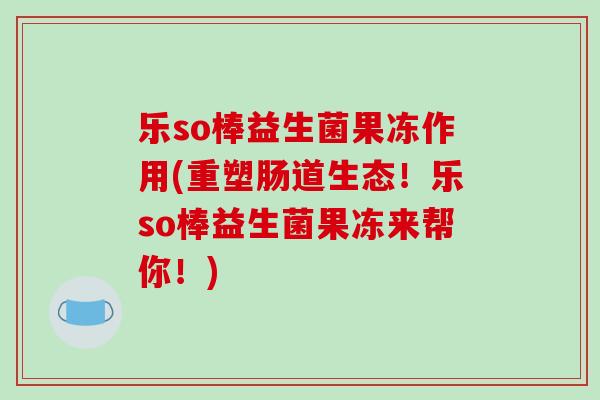 乐so棒益生菌果冻作用(重塑肠道生态！乐so棒益生菌果冻来帮你！)