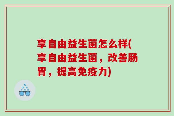 享自由益生菌怎么样(享自由益生菌，改善肠胃，提高免疫力)