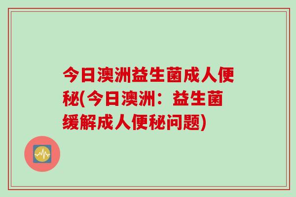 今日澳洲益生菌成人便秘(今日澳洲：益生菌缓解成人便秘问题)