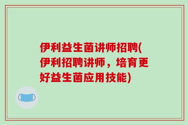 伊利益生菌讲师招聘(伊利招聘讲师，培育更好益生菌应用技能)