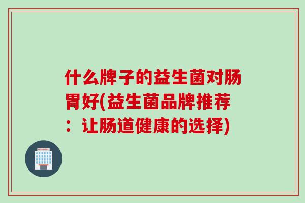 什么牌子的益生菌对肠胃好(益生菌品牌推荐：让肠道健康的选择)