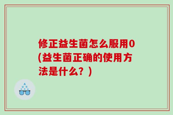 修正益生菌怎么服用0(益生菌正确的使用方法是什么？)