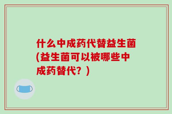 什么中成药代替益生菌(益生菌可以被哪些中成药替代？)