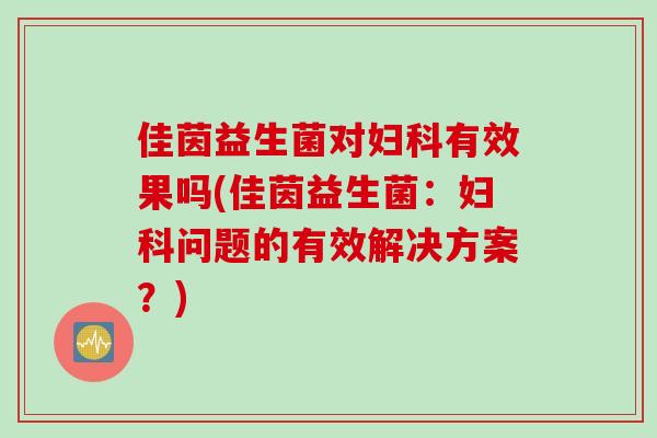 佳茵益生菌对有效果吗(佳茵益生菌:问题的有效解决方案?) 佳茵益生菌对有效果吗(佳茵益生菌:问题的有效解决方案?)