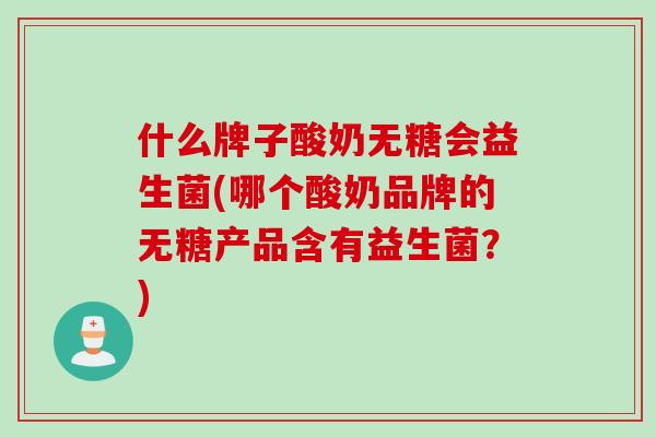 什么牌子酸奶无糖会益生菌(哪个酸奶品牌的无糖产品含有益生菌?) 什么牌子酸奶无糖会益生菌(哪个酸奶品牌的无糖产品含有益生菌?)