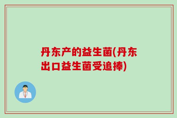 丹东产的益生菌(丹东出口益生菌受追捧)