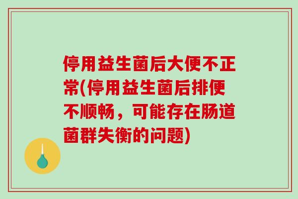 停用益生菌后大便不正常(停用益生菌后排便不顺畅，可能存在肠道菌群失衡的问题)