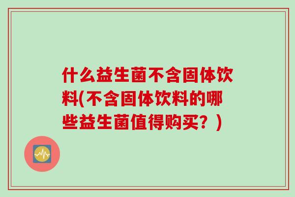 什么益生菌不含固体饮料(不含固体饮料的哪些益生菌值得购买？)