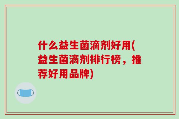 什么益生菌滴剂好用(益生菌滴剂排行榜,推荐好用品牌) 什么益生菌滴剂好用(益生菌滴剂排行榜,推荐好用品牌)