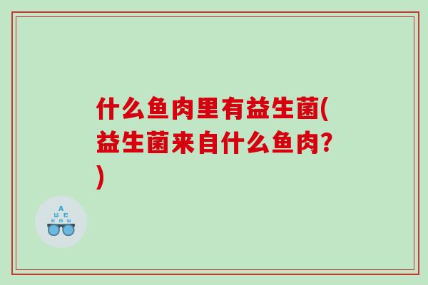 什么鱼肉里有益生菌(益生菌来自什么鱼肉？)