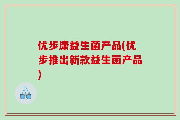 优步康益生菌产品(优步推出新款益生菌产品)