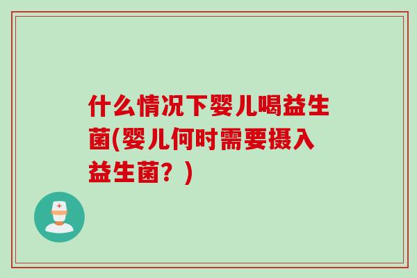 什么情况下婴儿喝益生菌(婴儿何时需要摄入益生菌？)