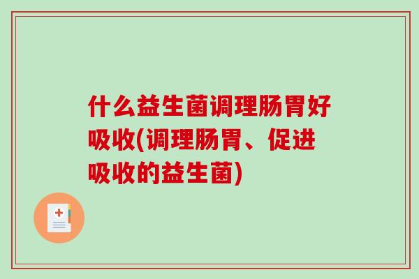 什么益生菌调理肠胃好吸收(调理肠胃、促进吸收的益生菌)